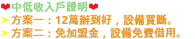 ❤中低收入戶證明❤ ➤方案一：12萬辦到好，設備買斷。 ➤方案二：免加盟金，設備免費借用。